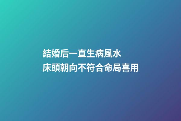 結婚后一直生病風水  床頭朝向不符合命局喜用